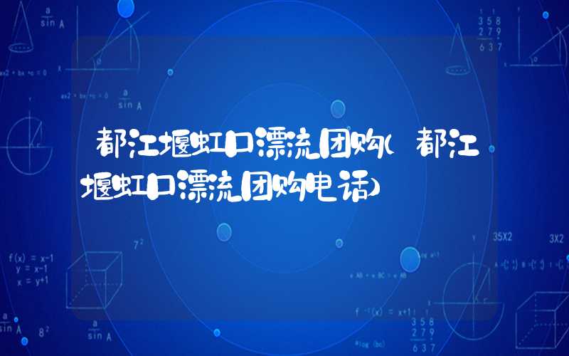 都江堰虹口漂流团购（都江堰虹口漂流团购电话）