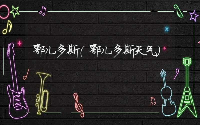 鄂儿多斯(鄂儿多斯天气)