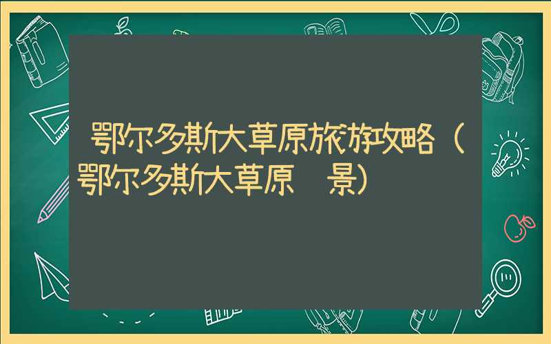 鄂尔多斯大草原旅游攻略（鄂尔多斯大草原风景）