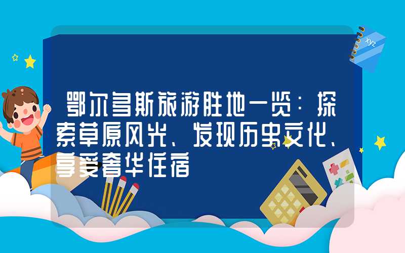 鄂尔多斯旅游胜地一览：探索草原风光、发现历史文化、享受奢华住宿