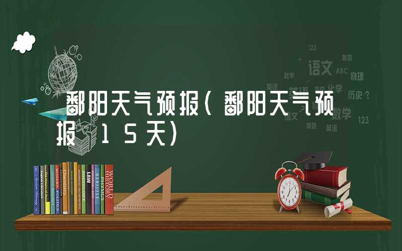 鄱阳天气预报（鄱阳天气预报 15天）