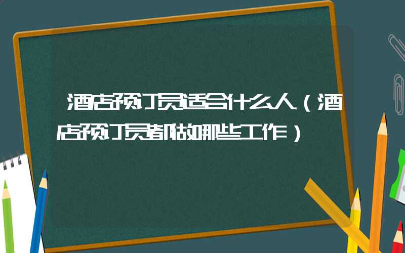 酒店预订员适合什么人（酒店预订员都做哪些工作）