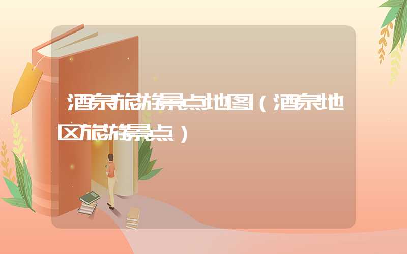 酒泉旅游景点地图（酒泉地区旅游景点）