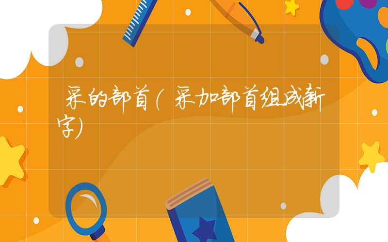 采的部首（采加部首组成新字）