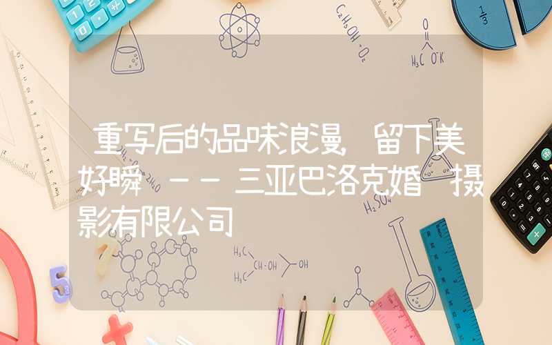 重写后的品味浪漫,留下美好瞬间——三亚巴洛克婚纱摄影有限公司