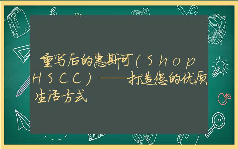 重写后的惠斯可（ShopHSCC）——打造您的优质生活方式
