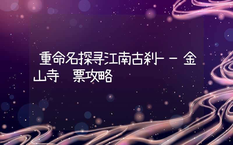 重命名探寻江南古刹——金山寺门票攻略
