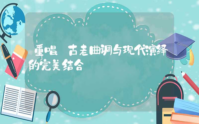 重唱：古老曲调与现代演绎的完美结合