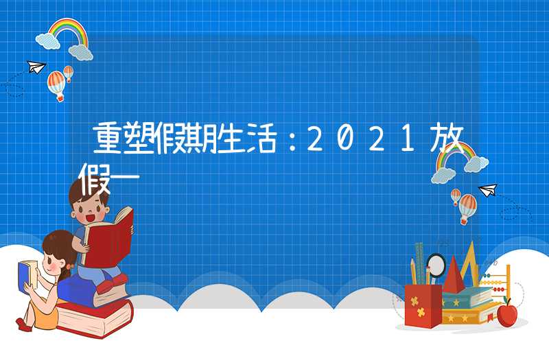 重塑假期生活：2021放假一览