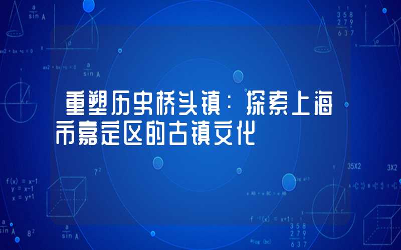 重塑历史桥头镇：探索上海市嘉定区的古镇文化