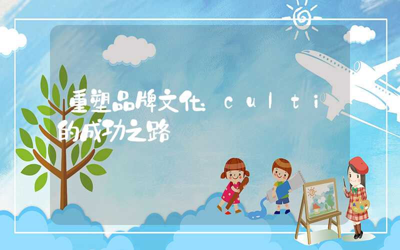重塑品牌文化：culti的成功之路