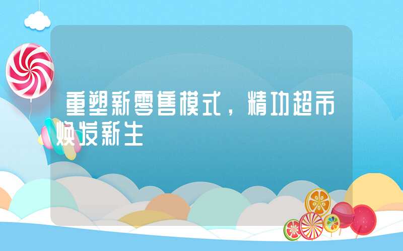 重塑新零售模式,精功超市焕发新生