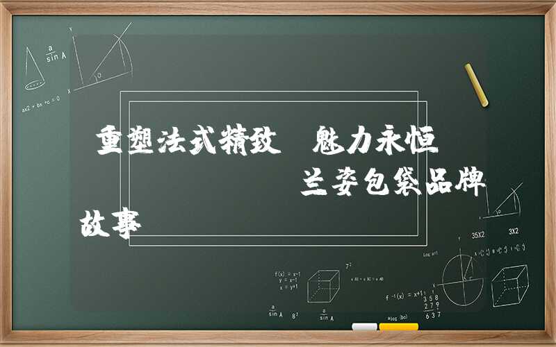 重塑法式精致 魅力永恒——lancel兰姿包袋品牌故事