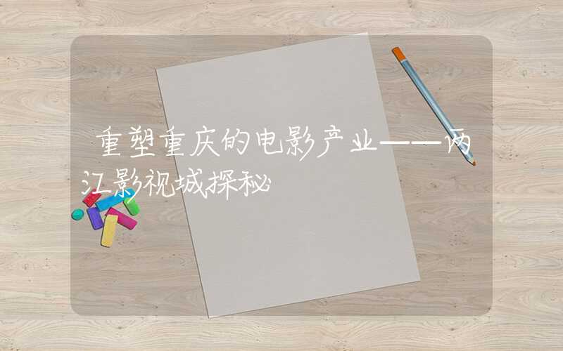 重塑重庆的电影产业——两江影视城探秘