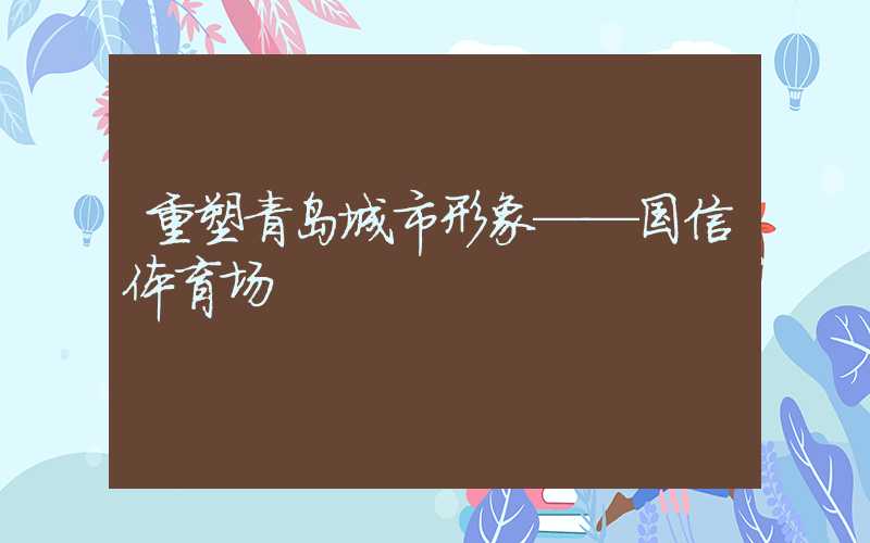 重塑青岛城市形象——国信体育场