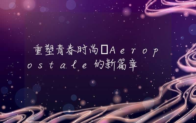 重塑青春时尚─Aeropostale的新篇章