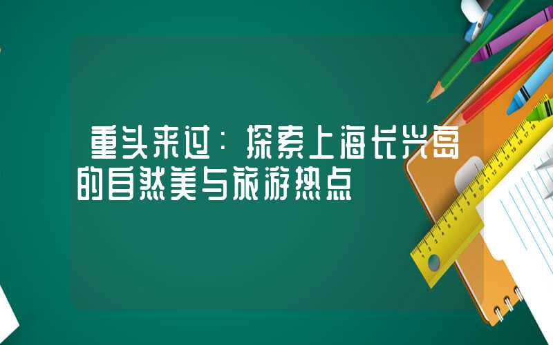 重头来过：探索上海长兴岛的自然美与旅游热点