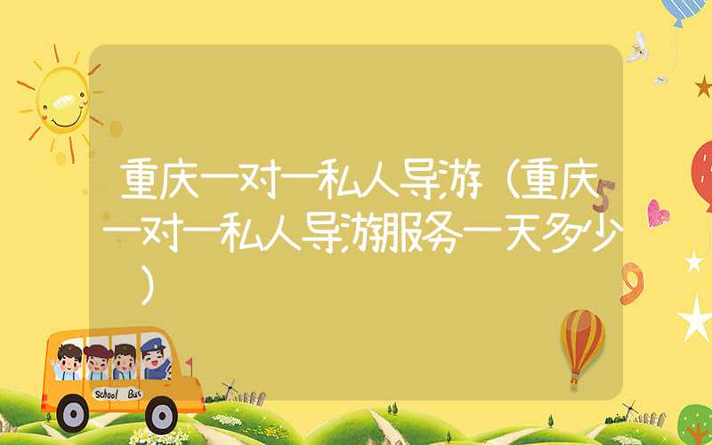 重庆一对一私人导游（重庆一对一私人导游服务一天多少钱）