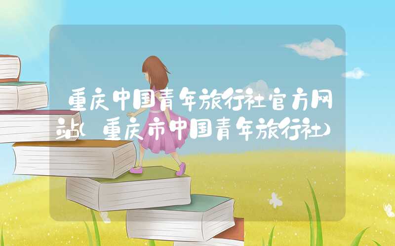 重庆中国青年旅行社官方网站（重庆市中国青年旅行社）
