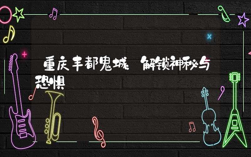 重庆丰都鬼城：解锁神秘与恐惧