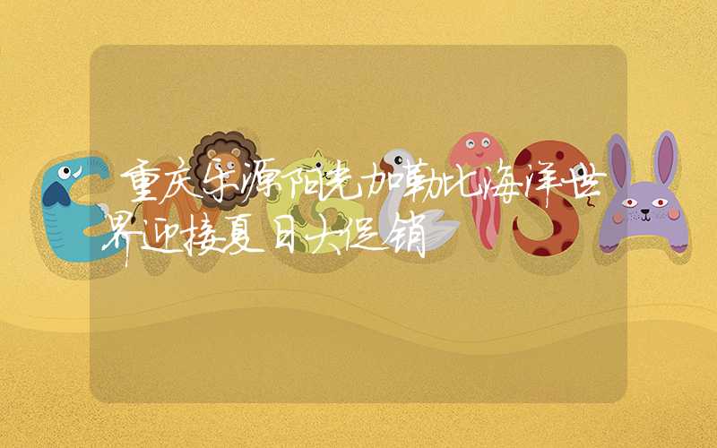 重庆乐源阳光加勒比海洋世界迎接夏日大促销