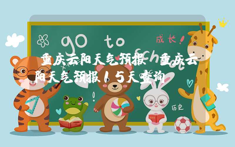 重庆云阳天气预报（重庆云阳天气预报15天查询）