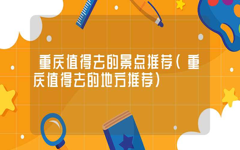 重庆值得去的景点推荐（重庆值得去的地方推荐）