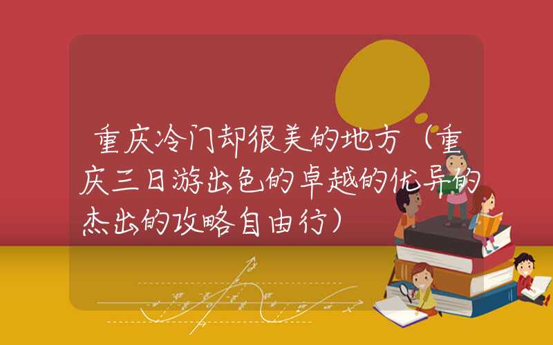 重庆冷门却很美的地方（重庆三日游出色的卓越的优异的杰出的攻略自由行）