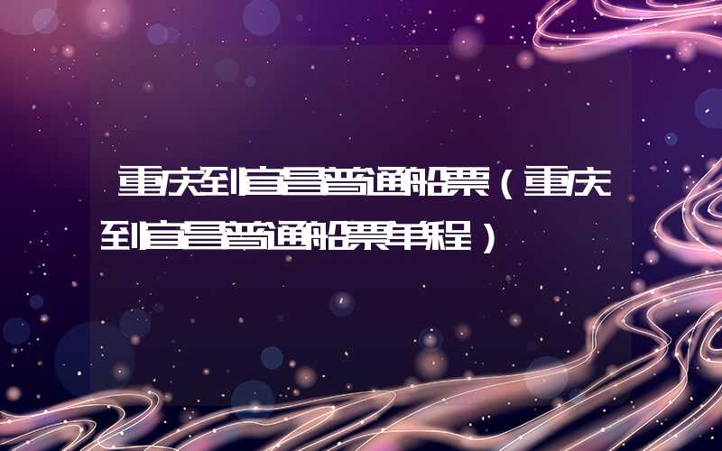 重庆到宜昌普通船票(重庆到宜昌普通船票单程)