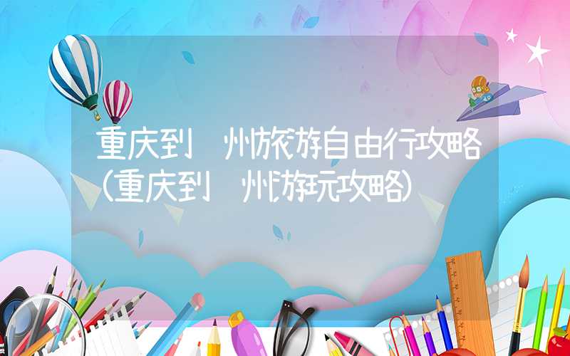 重庆到贵州旅游自由行攻略（重庆到贵州游玩攻略）