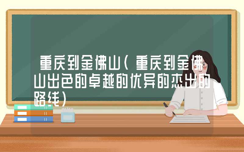 重庆到金佛山（重庆到金佛山出色的卓越的优异的杰出的路线）