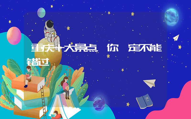 重庆十大景点，你一定不能错过