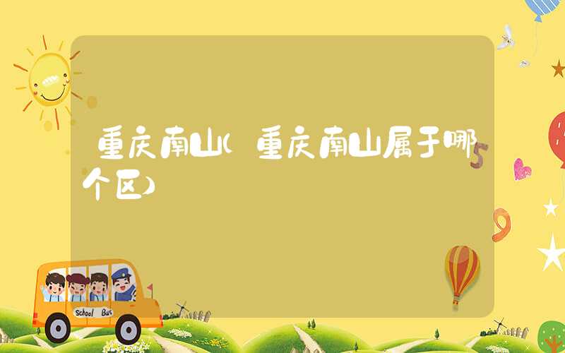 重庆南山（重庆南山属于哪个区）