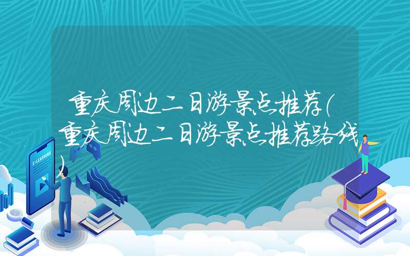 重庆周边二日游景点推荐（重庆周边二日游景点推荐路线）