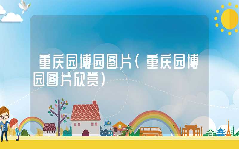 重庆园博园图片（重庆园博园图片欣赏）