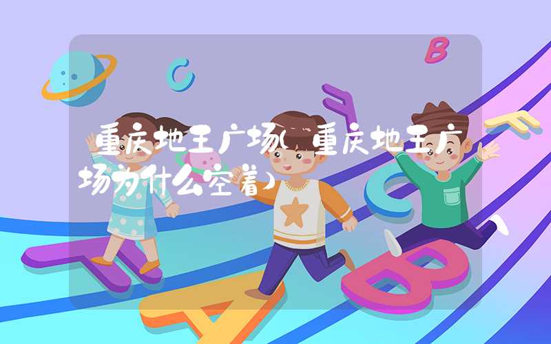 重庆地王广场（重庆地王广场为什么空着）