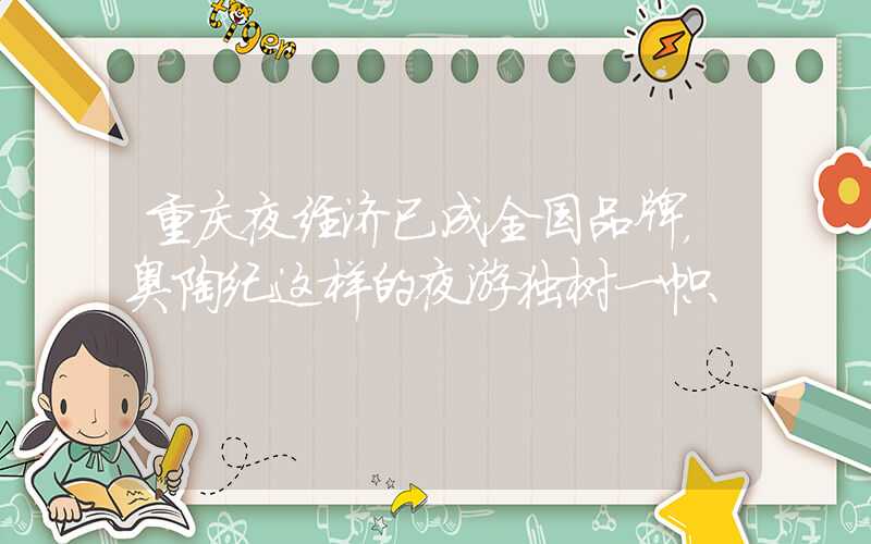 重庆夜经济已成全国品牌，奥陶纪这样的夜游独树一帜