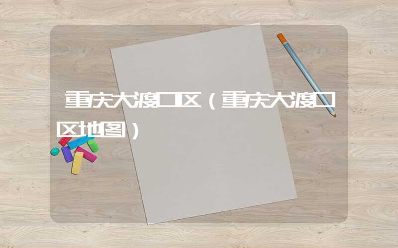 重庆大渡口区(重庆大渡口区地图)