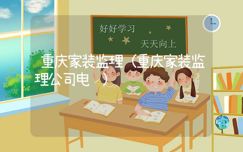 重庆家装监理（重庆家装监理公司电话）