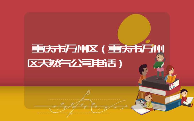 重庆市万州区（重庆市万州区天然气公司电话）