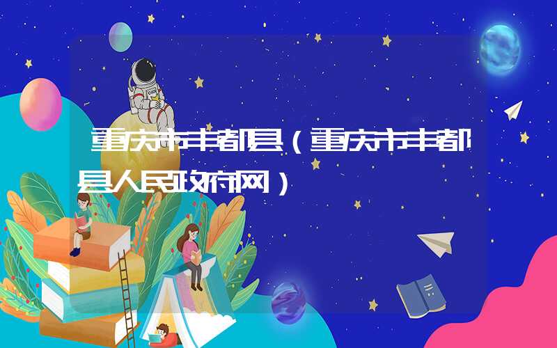 重庆市丰都县（重庆市丰都县人民政府网）