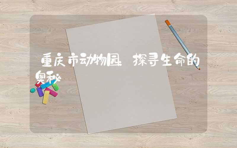 重庆市动物园：探寻生命的奥秘