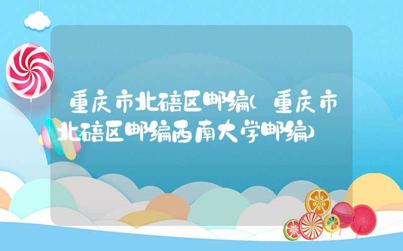 重庆市北碚区邮编（重庆市北碚区邮编西南大学邮编）