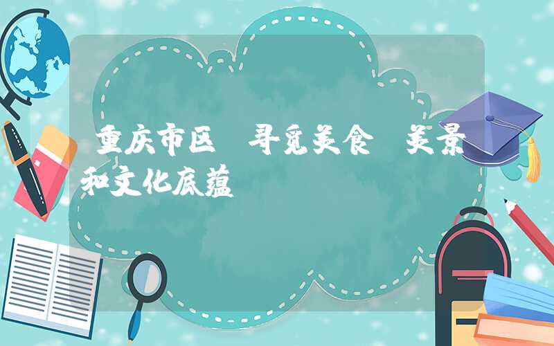 重庆市区，寻觅美食、美景和文化底蕴