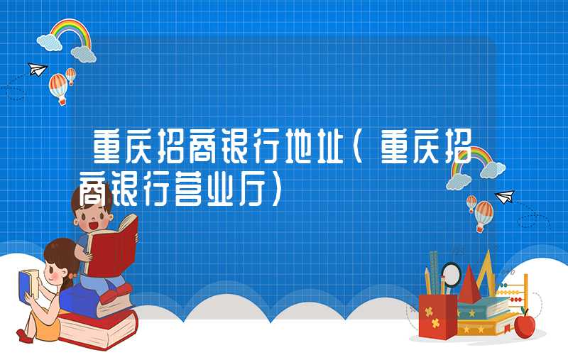 重庆招商银行地址（重庆招商银行营业厅）