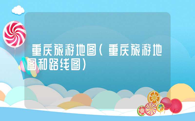 重庆旅游地图（重庆旅游地图和路线图）