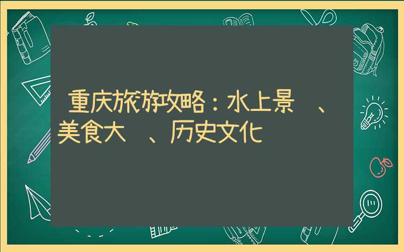 重庆旅游攻略:水上景观、美食大观、历史文化