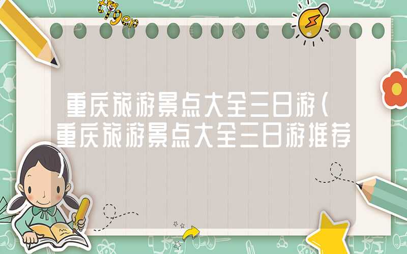 重庆旅游景点大全三日游（重庆旅游景点大全三日游推荐）