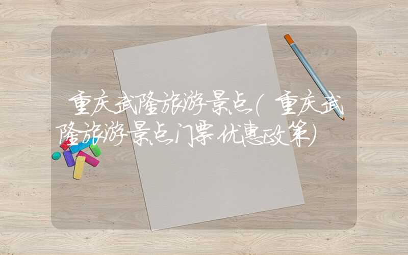 重庆武隆旅游景点（重庆武隆旅游景点门票优惠政策）