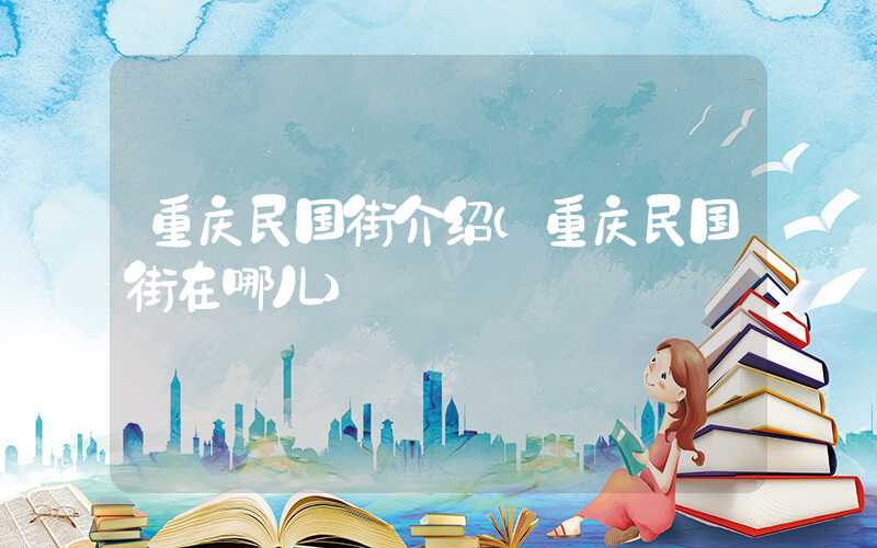 重庆民国街介绍（重庆民国街在哪儿）